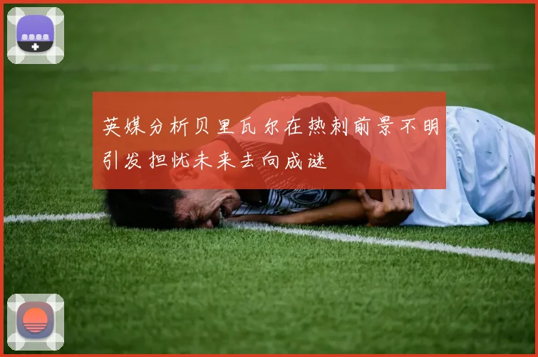英媒分析贝里瓦尔在热刺前景不明引发担忧未来去向成谜