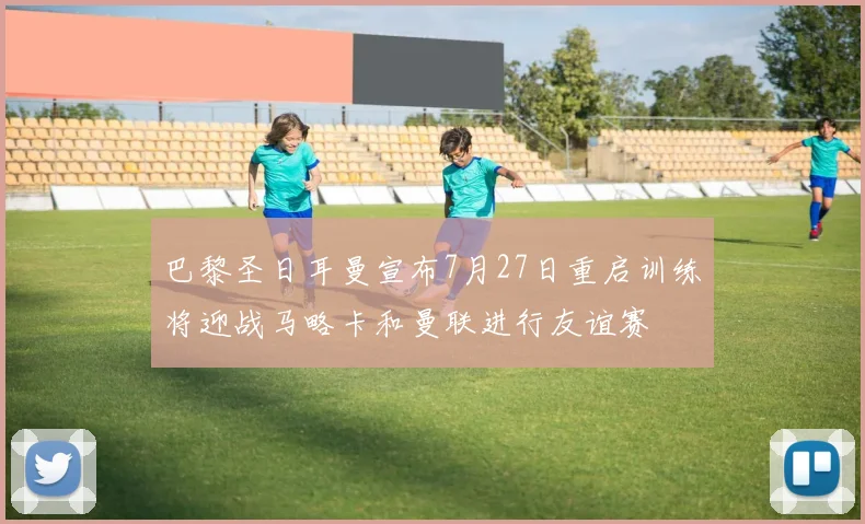 巴黎圣日耳曼宣布7月27日重启训练将迎战马略卡和曼联进行友谊赛