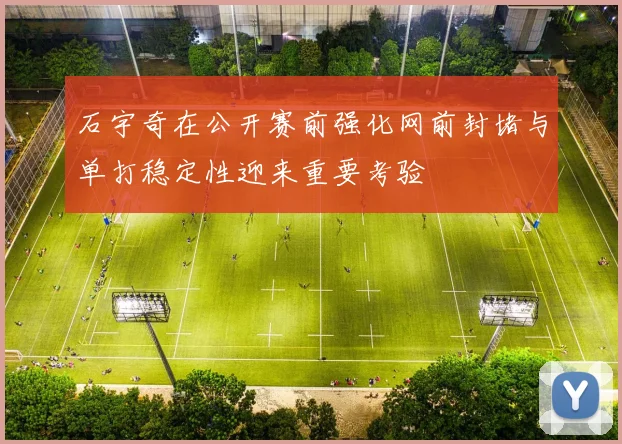 石宇奇在公开赛前强化网前封堵与单打稳定性迎来重要考验
