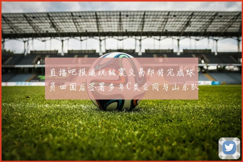 直播吧报道祝铭震交易即将完成球员回国后签署多年C类合同与山东队续约