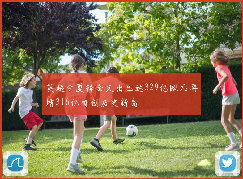 英超今夏转会支出已达329亿欧元再增316亿将创历史新高