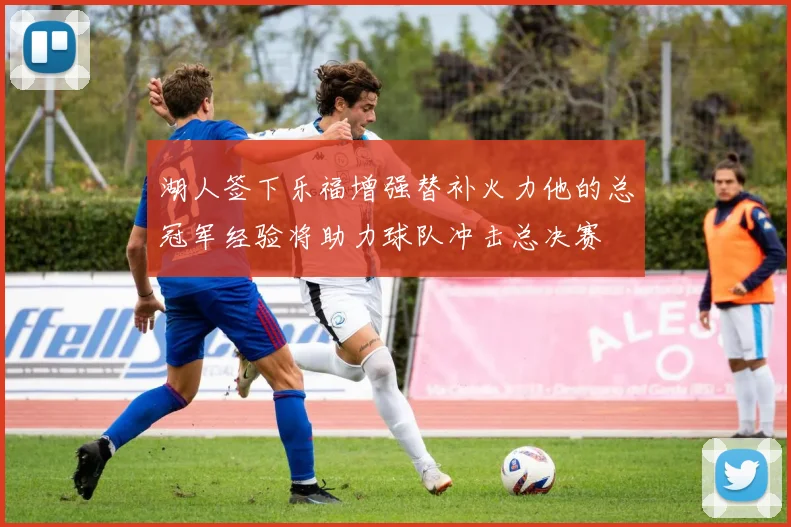 湖人签下乐福增强替补火力他的总冠军经验将助力球队冲击总决赛