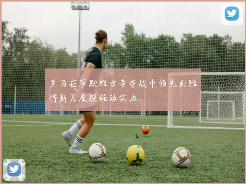 罗马在萨默维尔争夺战中领先利雅得新月展现强劲实力