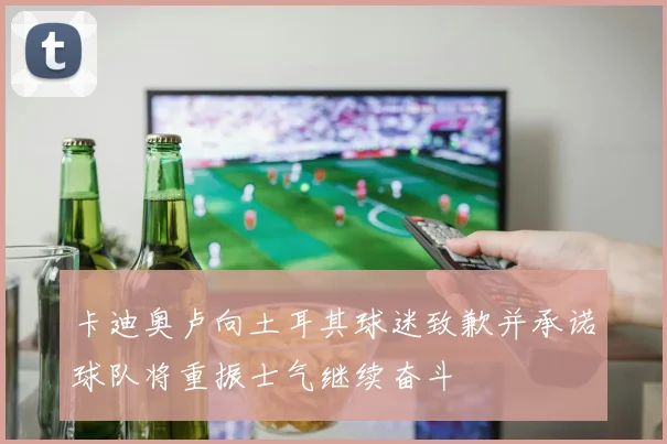 卡迪奥卢向土耳其球迷致歉并承诺球队将重振士气继续奋斗
